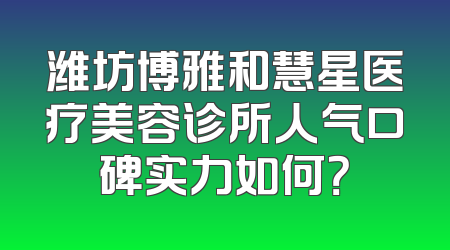 潍坊博雅和慧星医疗美容诊所人气口碑实力如何？