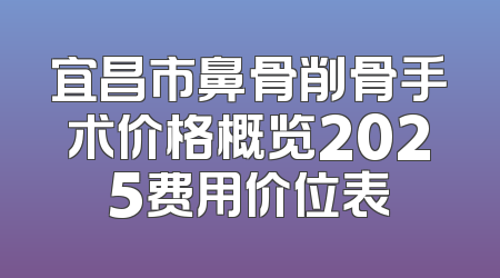 宜昌市鼻骨削骨手术价格概览2025费用价位表