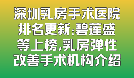 深圳乳房手术医院排名更新：碧莲盛等上榜，乳房弹性改善手术机构介绍