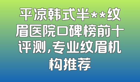 平凉韩式半**纹眉医院口碑榜前十评测，专业纹眉机构推荐