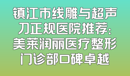 镇江市线雕与超声刀正规医院推荐：美莱润丽医疗整形门诊部口碑卓越