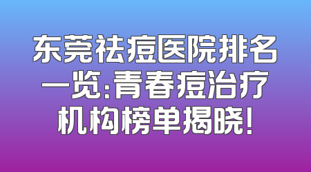 东莞祛痘医院排名一览：青春痘治疗机构榜单揭晓！
