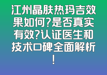 江州晶肤热玛吉效果如何？是否真实有效？认证医生和技术口碑全面解析！