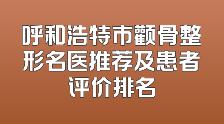 呼和浩特市颧骨整形名医推荐及患者评价排名