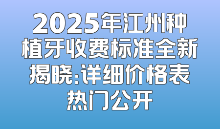 2025年江州种植牙收费标准全新揭晓：详细价格表热门公开
