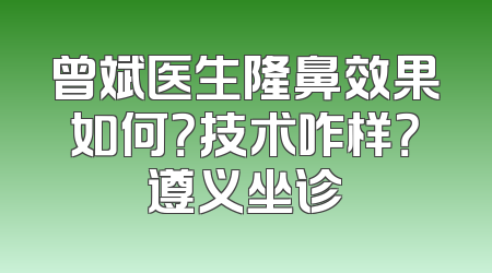 曾斌医生隆鼻效果如何？技术咋样？遵义坐诊