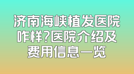济南海峡植发医院咋样？医院介绍及费用信息一览