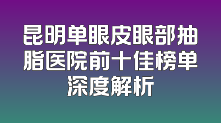 昆明单眼皮眼部抽脂医院前十佳榜单深度解析