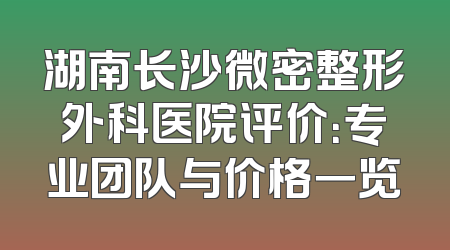 湖南长沙微密整形外科医院评价：专业团队与价格一览