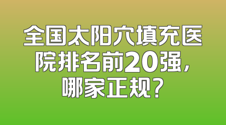 全国太阳穴填充医院排名前20强，哪家正规？
