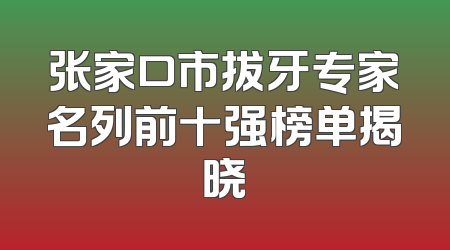 张家口市拔牙专家名列前十强榜单揭晓