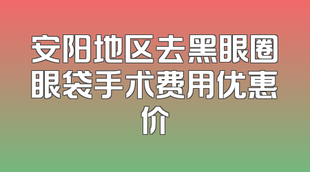 安阳地区去黑眼圈眼袋手术费用优惠价