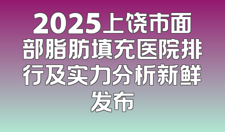 2025上饶市面部脂肪填充医院排行及实力分析新鲜发布