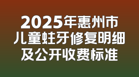 2025年惠州市儿童蛀牙修复明细及公开收费标准