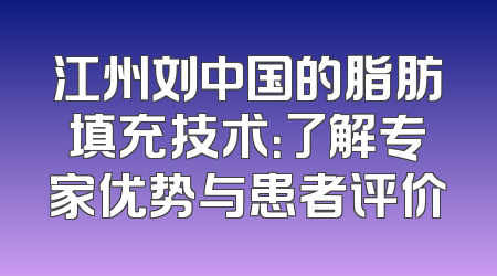 江州刘中国的脂肪填充技术：了解专家优势与患者评价
