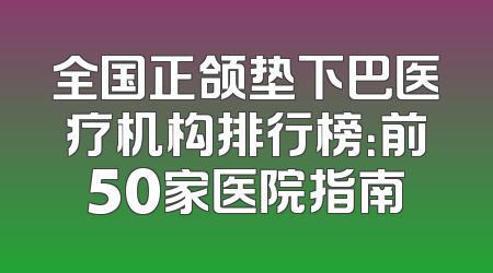 全国正颌垫下巴医疗机构排行榜：前50家医院指南