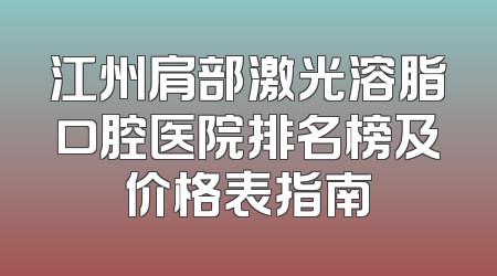 江州肩部激光溶脂口腔医院排名榜及价格表指南