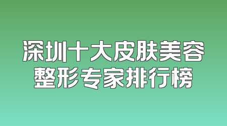 深圳十大皮肤美容整形专家排行榜