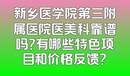 新乡医学院第三附属医院医美科靠谱吗？有哪些特色项目和价格反馈？