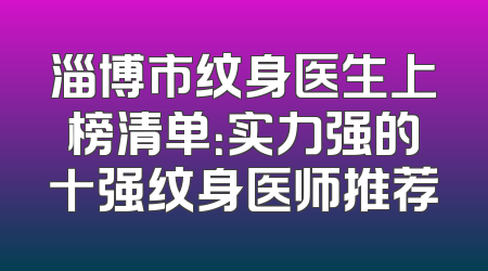 淄博市纹身医生上榜清单：实力强的十强纹身医师推荐