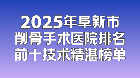 2025年阜新市削骨手术医院排名前十技术精湛榜单