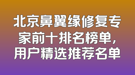 北京鼻翼缘修复专家前十排名榜单，用户精选推荐名单