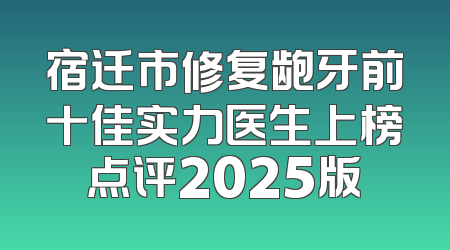 宿迁市修复龅牙前十佳实力医生上榜点评2025版