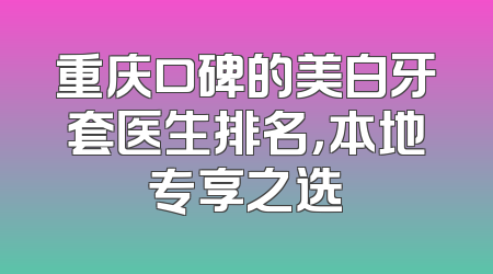 重庆口碑的美白牙套医生排名，本地专享之选