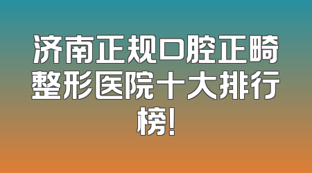 济南正规口腔正畸整形医院十大排行榜！