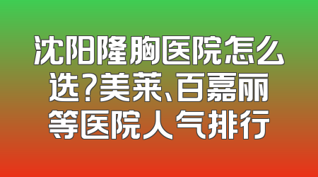 沈阳隆胸医院怎么选？美莱、百嘉丽等医院人气排行