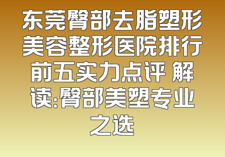 东莞臀部去脂塑形美容整形医院排行前五实力点评 解读：臀部美塑专业之选