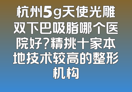 杭州5g天使光雕双下巴吸脂哪个医院好？精挑十家本地技术较高的整形机构