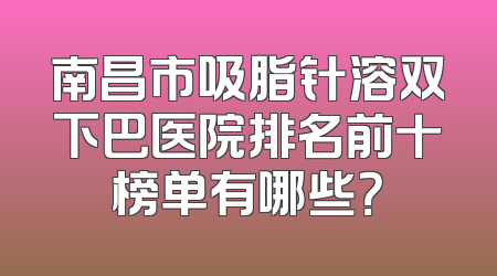 南昌市吸脂针溶双下巴医院排名前十榜单有哪些？