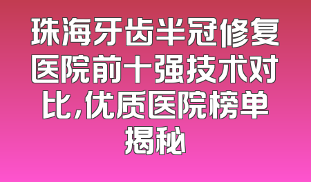 珠海牙齿半冠修复医院前十强技术对比，优质医院榜单揭秘