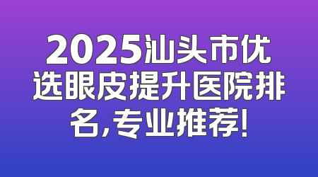 2025汕头市优选眼皮提升医院排名，专业推荐！