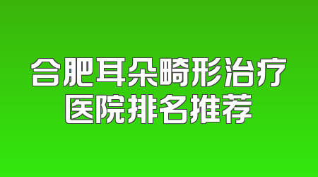 合肥耳朵畸形治疗医院排名推荐