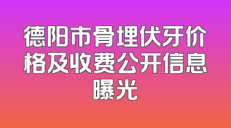 德阳市骨埋伏牙价格及收费公开信息曝光