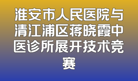 淮安市人民医院与清江浦区蒋晓霞中医诊所展开技术竞赛