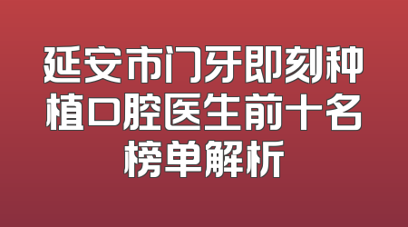 延安市门牙即刻种植口腔医生前十名榜单解析