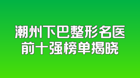 潮州下巴整形名医前十强榜单揭晓