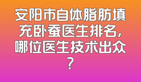 安阳市自体脂肪填充卧蚕医生排名，哪位医生技术出众？