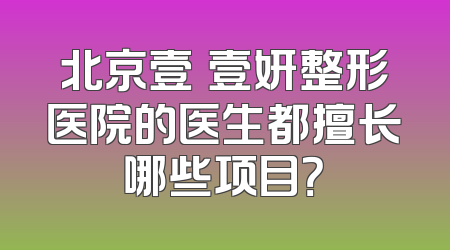 北京壹媄壹妍整形医院的医生都擅长哪些项目？