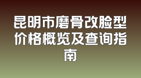 昆明市磨骨改脸型价格概览及查询指南