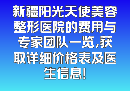 新疆阳光天使美容整形医院的费用与专家团队一览，获取详细价格表及医生信息！