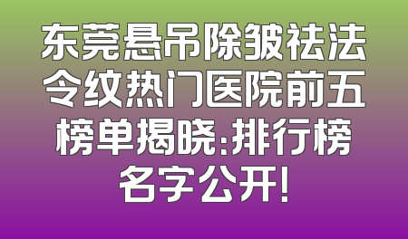 东莞悬吊除皱祛法令纹热门医院前五榜单揭晓：排行榜名字公开！