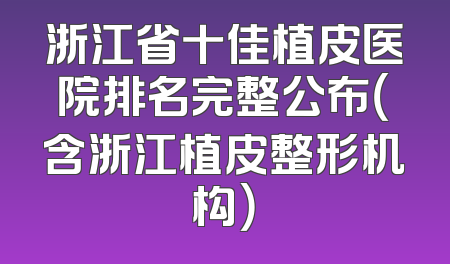浙江省十佳植皮医院排名完整公布（含浙江植皮整形机构）