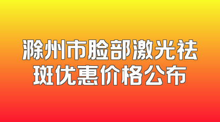 滁州市脸部激光祛斑优惠价格公布