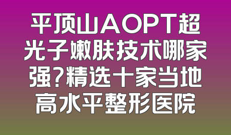 平顶山AOPT超光子嫩肤技术哪家强？精选十家当地高水平整形医院