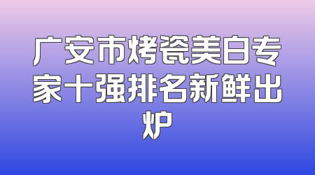 广安市烤瓷美白专家十强排名新鲜出炉