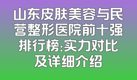 山东皮肤美容与民营整形医院前十强排行榜：实力对比及详细介绍